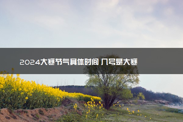 2024大寒节气具体时间 几号是大寒