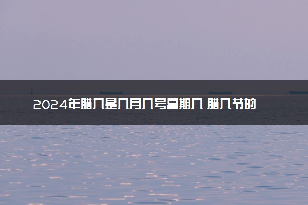 2024年腊八是几月几号星期几 腊八节的意义与价值