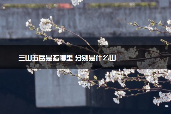 三山五岳是指哪里 分别是什么山