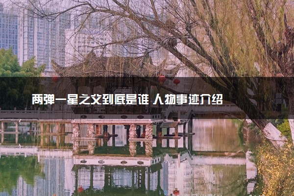 两弹一星之父到底是谁 人物事迹介绍