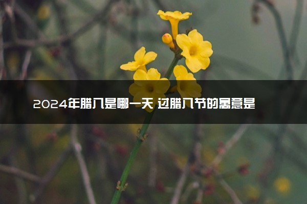 2024年腊八是哪一天 过腊八节的寓意是什么