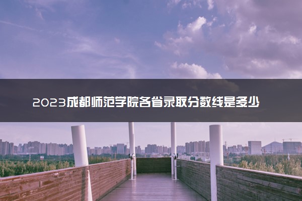 2023成都师范学院各省录取分数线是多少 投档最低分及位次
