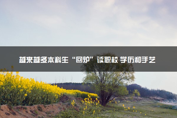 越来越多本科生“回炉”读职校 学历和手艺哪个重要