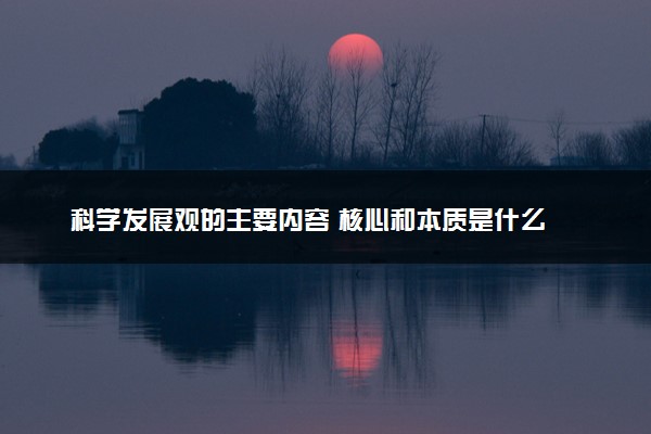 科学发展观的主要内容 核心和本质是什么