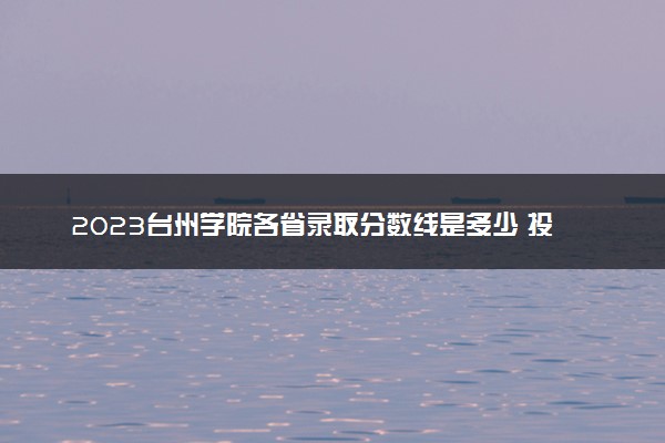 2023台州学院各省录取分数线是多少 投档最低分及位次