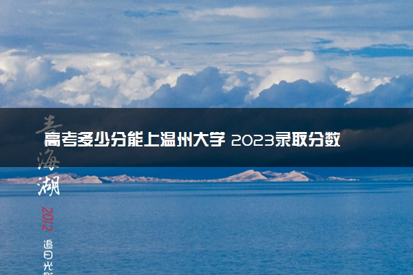 高考多少分能上温州大学 2023录取分数线是多少