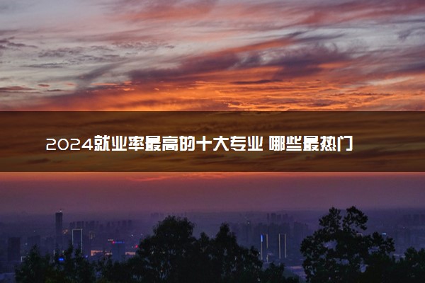 2024就业率最高的十大专业 哪些最热门