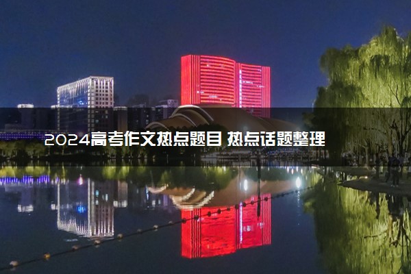 2024高考作文热点题目 热点话题整理