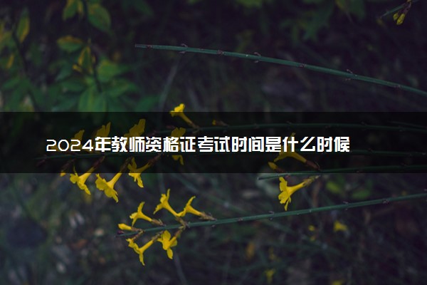 2024年教师资格证考试时间是什么时候 具体哪天考试
