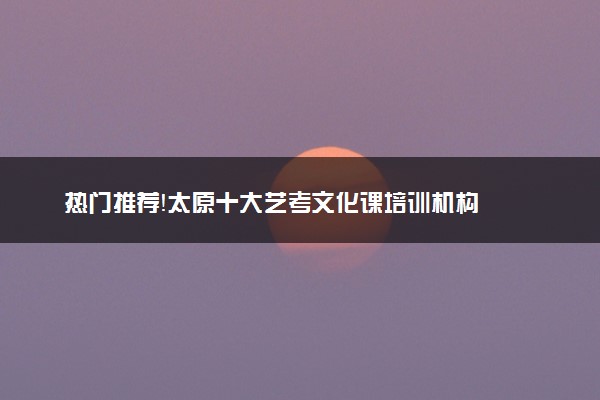 热门推荐！太原十大艺考文化课培训机构