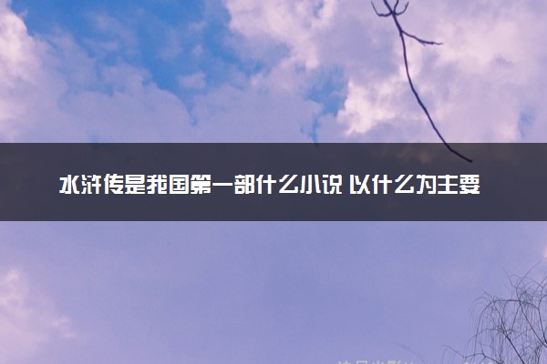 水浒传是我国第一部什么小说 以什么为主要题材