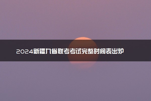 2024新疆九省联考考试完整时间表出炉 什么时候考试