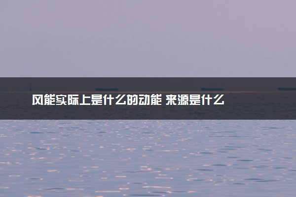 风能实际上是什么的动能 来源是什么