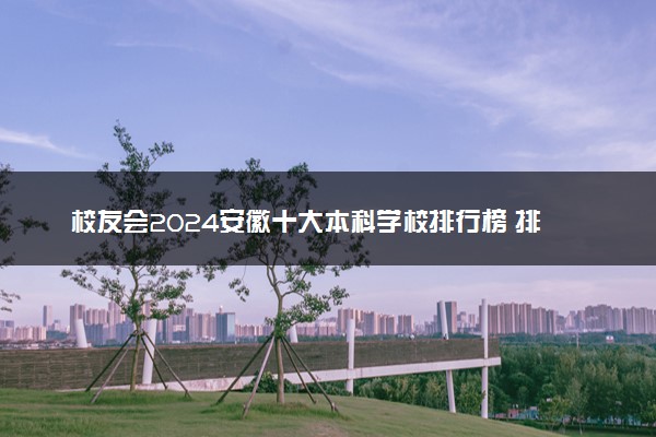 校友会2024安徽十大本科学校排行榜 排名前10本科院校