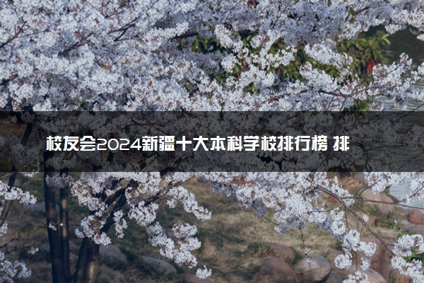 校友会2024新疆十大本科学校排行榜 排名前10本科院校