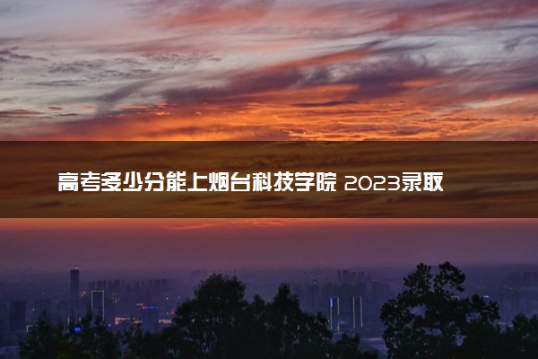 高考多少分能上烟台科技学院 2023录取分数线是多少