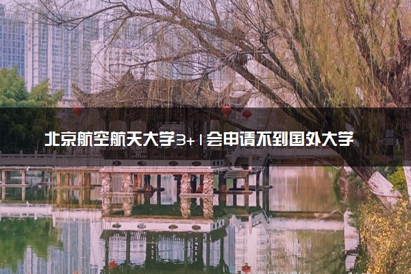 北京航空航天大学3+1会申请不到国外大学吗?