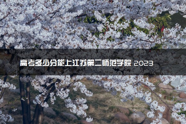 高考多少分能上江苏第二师范学院 2023录取分数线是多少