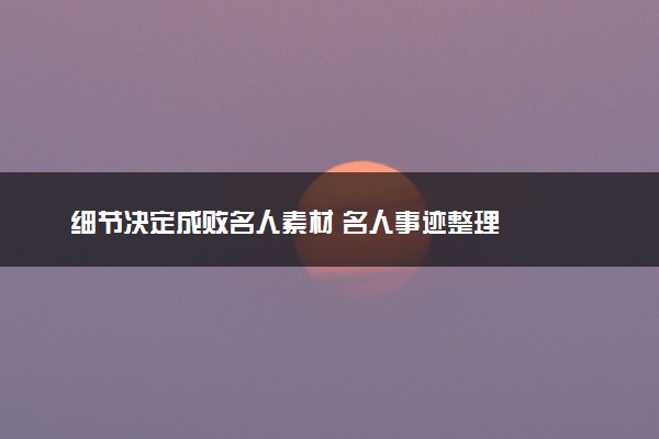 细节决定成败名人素材 名人事迹整理