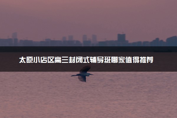 太原小店区高三封闭式辅导班哪家值得推荐
