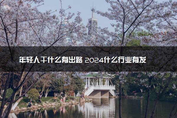 年轻人干什么有出路 2024什么行业有发展