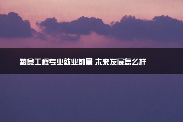 粮食工程专业就业前景 未来发展怎么样