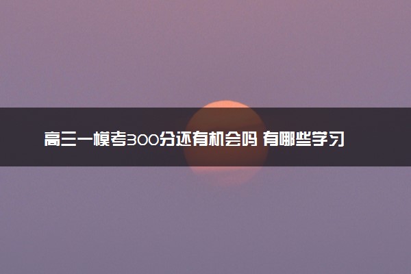 高三一模考300分还有机会吗 有哪些学习方法
