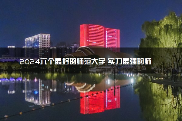 2024六个最好的师范大学 实力最强的师范院校