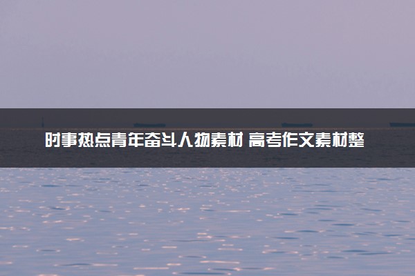 时事热点青年奋斗人物素材 高考作文素材整理