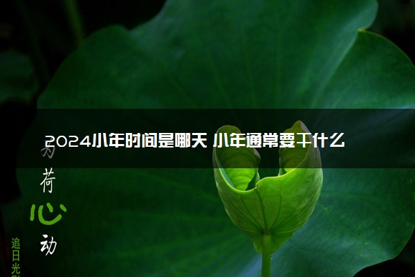 2024小年时间是哪天 小年通常要干什么