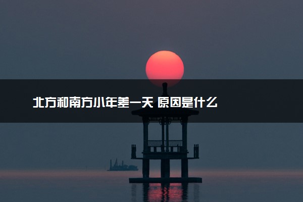 北方和南方小年差一天 原因是什么