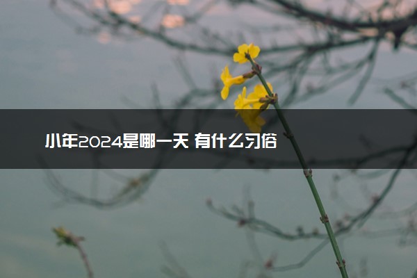 小年2024是哪一天 有什么习俗