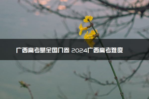 广西高考是全国几卷 2024广西高考难度如何