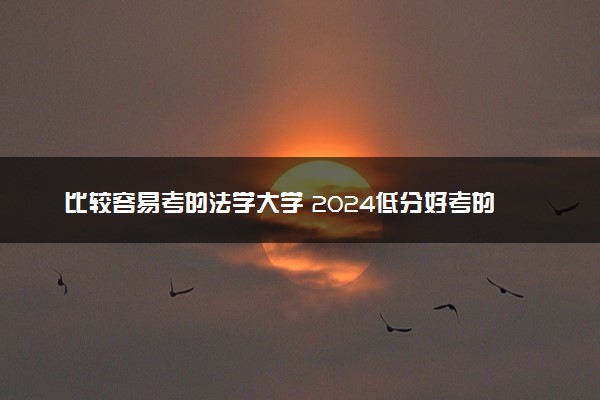 比较容易考的法学大学 2024低分好考的法学院校