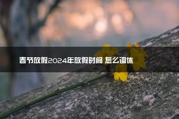 春节放假2024年放假时间 怎么调休