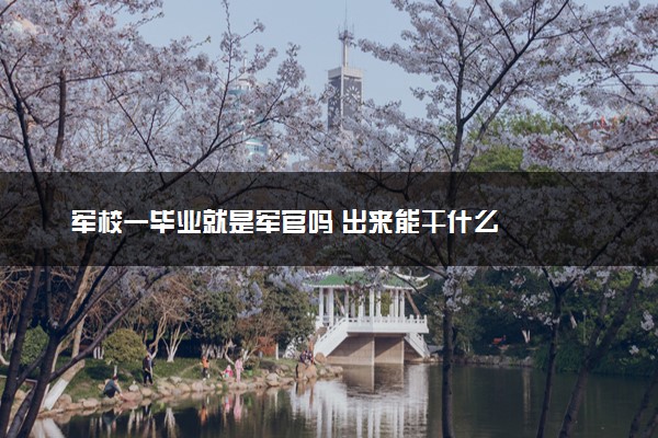 军校一毕业就是军官吗 出来能干什么