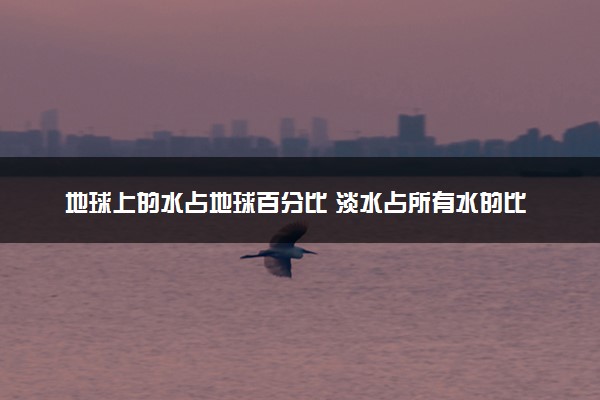 地球上的水占地球百分比 淡水占所有水的比例是多少