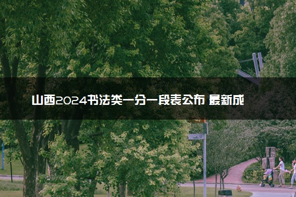 山西2024书法类一分一段表公布 最新成绩排名