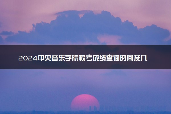 2024中央音乐学院校考成绩查询时间及入口 几号公布成绩