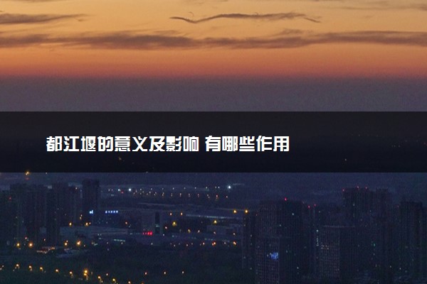 都江堰的意义及影响 有哪些作用