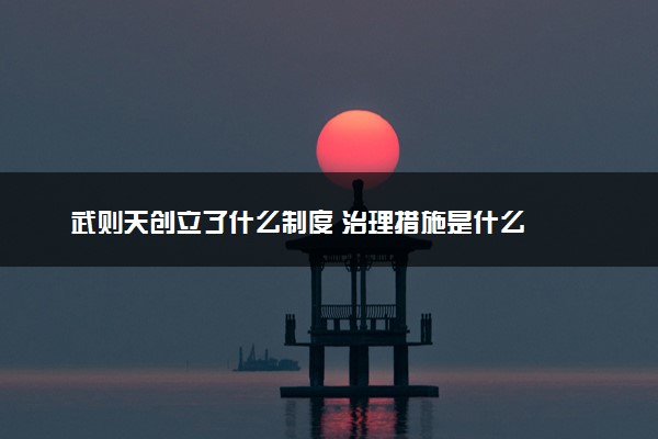 武则天创立了什么制度 治理措施是什么