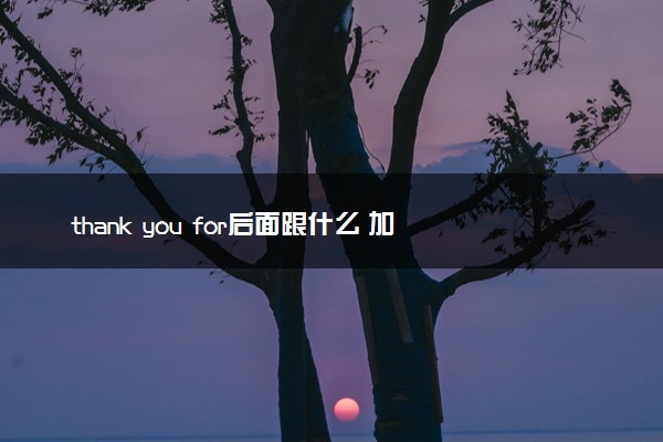 thank you for后面跟什么 加什么词