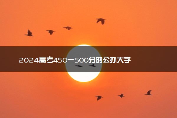 2024高考450一500分的公办大学 可以报考哪些院校
