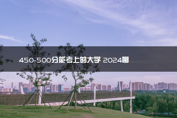 450-500分能考上的大学 2024哪些院校低分好考