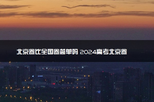 北京卷比全国卷简单吗 2024高考北京卷好考吗