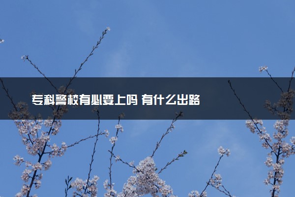 专科警校有必要上吗 有什么出路