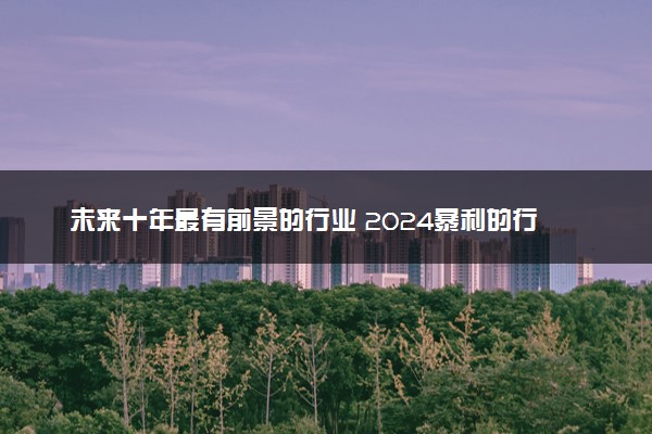 未来十年最有前景的行业 2024暴利的行业