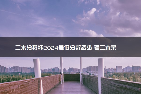 二本分数线2024最低分数多少 考二本录取线预测