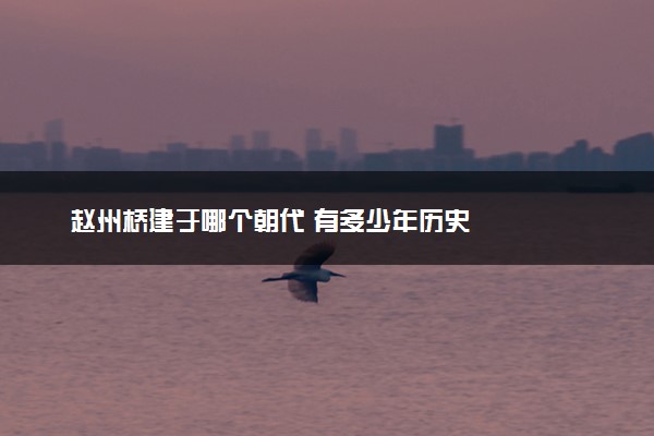 赵州桥建于哪个朝代 有多少年历史
