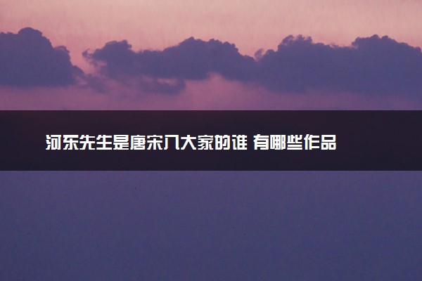 河东先生是唐宋八大家的谁 有哪些作品